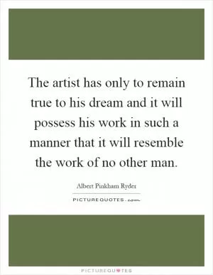 The artist has only to remain true to his dream and it will possess his work in such a manner that it will resemble the work of no other man Picture Quote #1