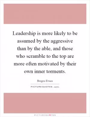 Leadership is more likely to be assumed by the aggressive than by the able, and those who scramble to the top are more often motivated by their own inner torments Picture Quote #1