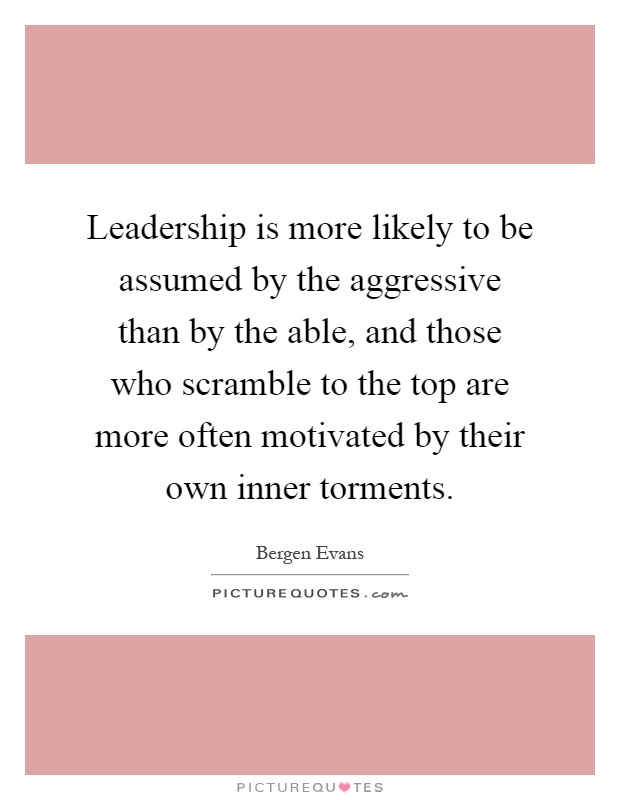 Leadership is more likely to be assumed by the aggressive than by the able, and those who scramble to the top are more often motivated by their own inner torments Picture Quote #1