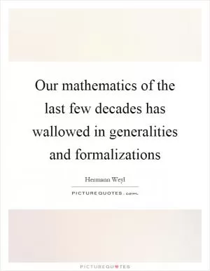 Our mathematics of the last few decades has wallowed in generalities and formalizations Picture Quote #1
