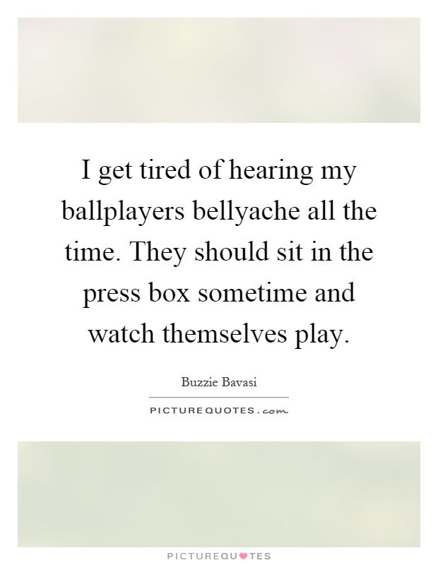 I get tired of hearing my ballplayers bellyache all the time. They should sit in the press box sometime and watch themselves play Picture Quote #1