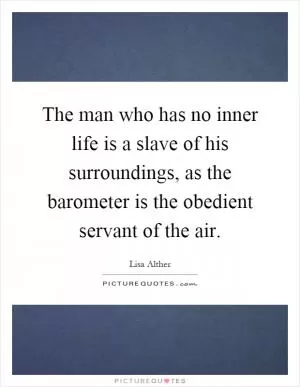The man who has no inner life is a slave of his surroundings, as the barometer is the obedient servant of the air Picture Quote #1