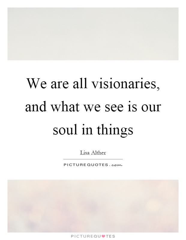 We are all visionaries, and what we see is our soul in things Picture Quote #1