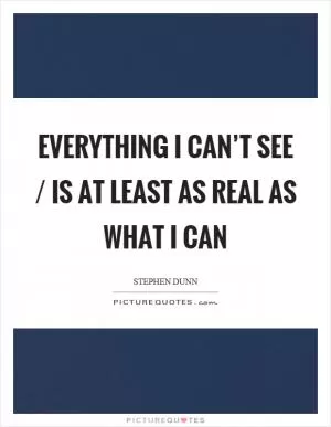 Everything I can’t see / is at least as real as what I can Picture Quote #1