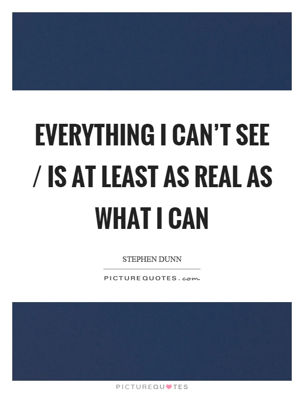 Everything I can't see / is at least as real as what I can Picture Quote #1