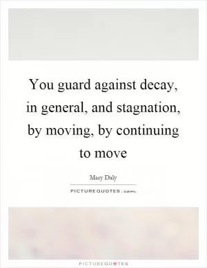 You guard against decay, in general, and stagnation, by moving, by continuing to move Picture Quote #1