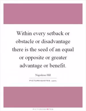 Within every setback or obstacle or disadvantage there is the seed of an equal or opposite or greater advantage or benefit Picture Quote #1