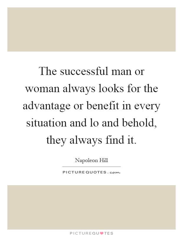 The successful man or woman always looks for the advantage or benefit in every situation and lo and behold, they always find it Picture Quote #1