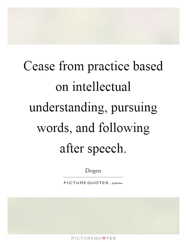Cease from practice based on intellectual understanding, pursuing words, and following after speech Picture Quote #1