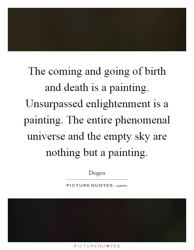 The coming and going of birth and death is a painting. Unsurpassed enlightenment is a painting. The entire phenomenal universe and the empty sky are nothing but a painting Picture Quote #1