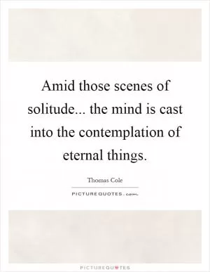 Amid those scenes of solitude... the mind is cast into the contemplation of eternal things Picture Quote #1