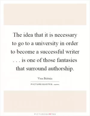 The idea that it is necessary to go to a university in order to become a successful writer... is one of those fantasies that surround authorship Picture Quote #1