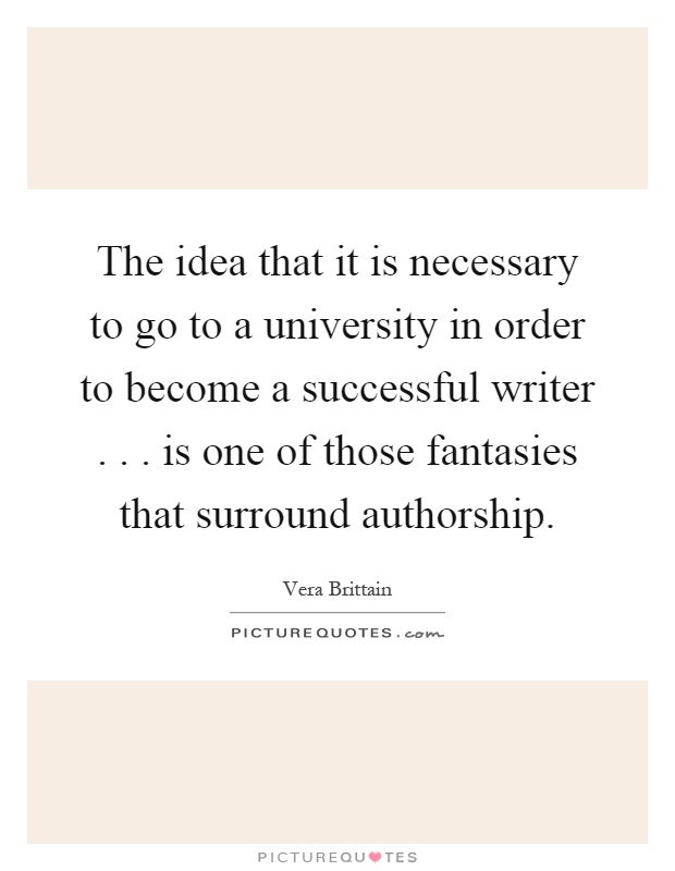 The idea that it is necessary to go to a university in order to become a successful writer... is one of those fantasies that surround authorship Picture Quote #1