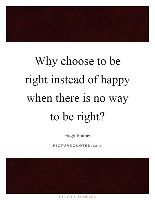 Why choose to be right instead of happy when there is no way to be right? Picture Quote #1