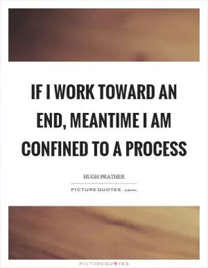 If I work toward an end, meantime I am confined to a process Picture Quote #1