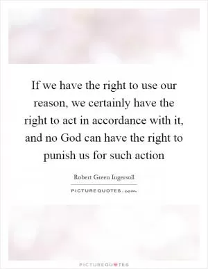 If we have the right to use our reason, we certainly have the right to act in accordance with it, and no God can have the right to punish us for such action Picture Quote #1