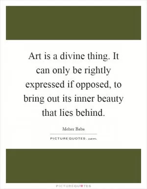 Art is a divine thing. It can only be rightly expressed if opposed, to bring out its inner beauty that lies behind Picture Quote #1