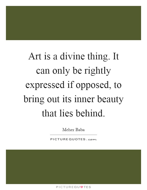 Art is a divine thing. It can only be rightly expressed if opposed, to bring out its inner beauty that lies behind Picture Quote #1