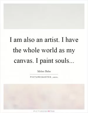 I am also an artist. I have the whole world as my canvas. I paint souls Picture Quote #1