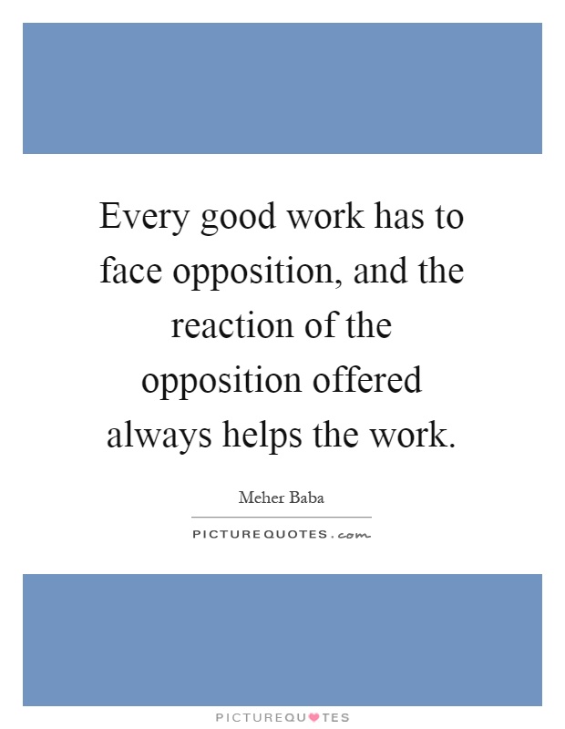 Every good work has to face opposition, and the reaction of the opposition offered always helps the work Picture Quote #1