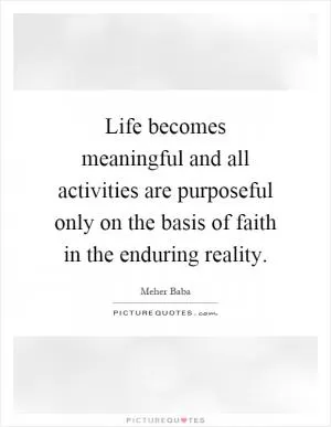 Life becomes meaningful and all activities are purposeful only on the basis of faith in the enduring reality Picture Quote #1