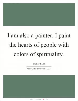 I am also a painter. I paint the hearts of people with colors of spirituality Picture Quote #1