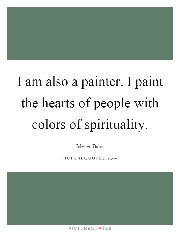 I am also a painter. I paint the hearts of people with colors of spirituality Picture Quote #1