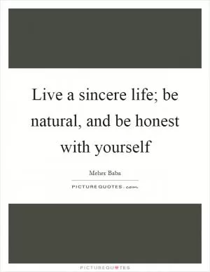 Live a sincere life; be natural, and be honest with yourself Picture Quote #1