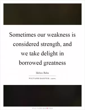 Sometimes our weakness is considered strength, and we take delight in borrowed greatness Picture Quote #1