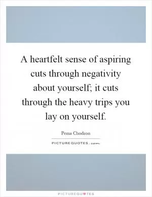 A heartfelt sense of aspiring cuts through negativity about yourself; it cuts through the heavy trips you lay on yourself Picture Quote #1