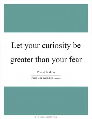 Let your curiosity be greater than your fear Picture Quote #1