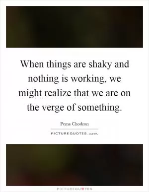 When things are shaky and nothing is working, we might realize that we are on the verge of something Picture Quote #1