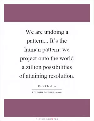 We are undoing a pattern... It’s the human pattern: we project onto the world a zillion possibilities of attaining resolution Picture Quote #1