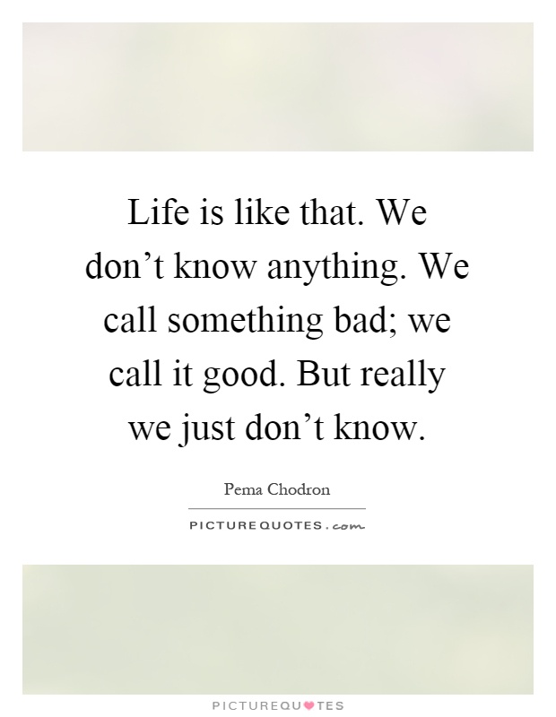 Life is like that. We don't know anything. We call something bad; we call it good. But really we just don't know Picture Quote #1