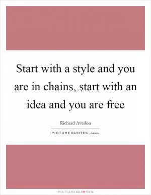 Start with a style and you are in chains, start with an idea and you are free Picture Quote #1