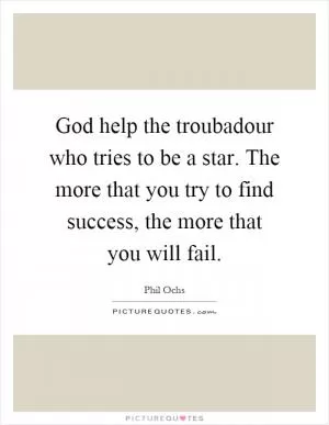 God help the troubadour who tries to be a star. The more that you try to find success, the more that you will fail Picture Quote #1
