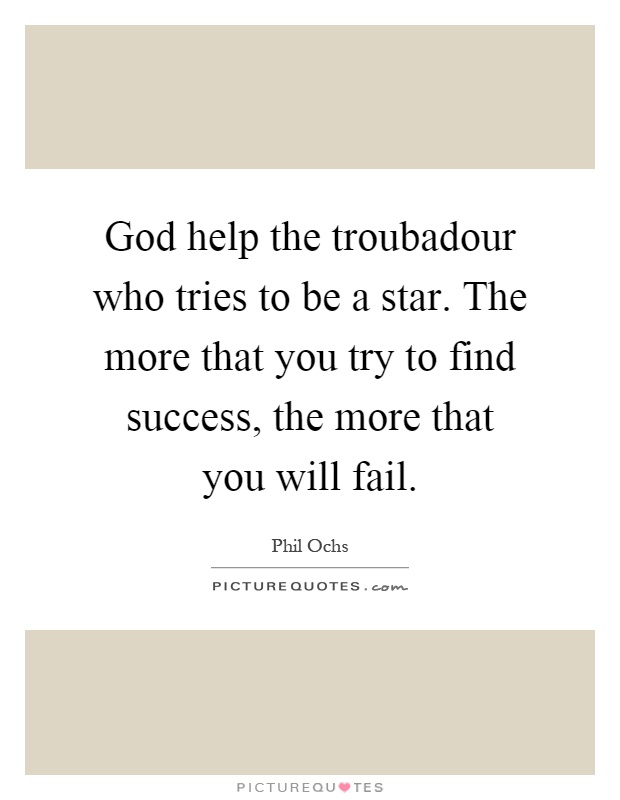 God help the troubadour who tries to be a star. The more that you try to find success, the more that you will fail Picture Quote #1