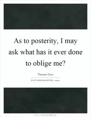 As to posterity, I may ask what has it ever done to oblige me? Picture Quote #1