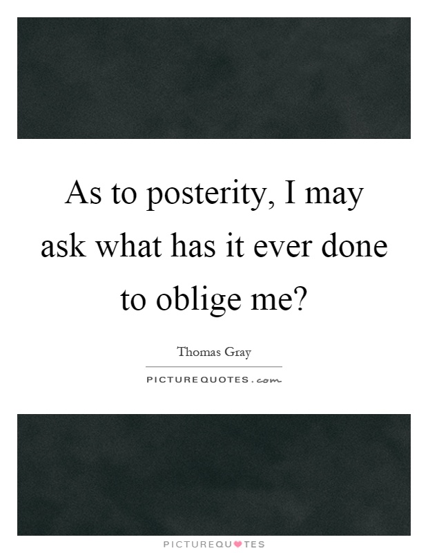 As to posterity, I may ask what has it ever done to oblige me? Picture Quote #1