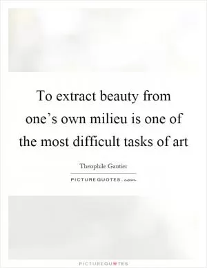 To extract beauty from one’s own milieu is one of the most difficult tasks of art Picture Quote #1