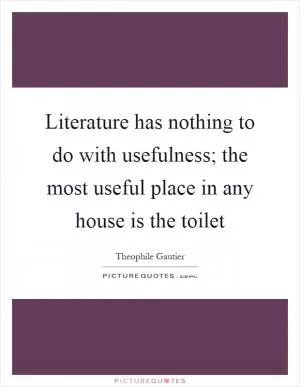Literature has nothing to do with usefulness; the most useful place in any house is the toilet Picture Quote #1