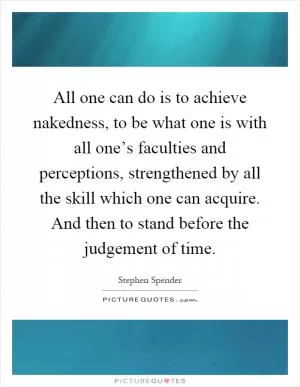 All one can do is to achieve nakedness, to be what one is with all one’s faculties and perceptions, strengthened by all the skill which one can acquire. And then to stand before the judgement of time Picture Quote #1
