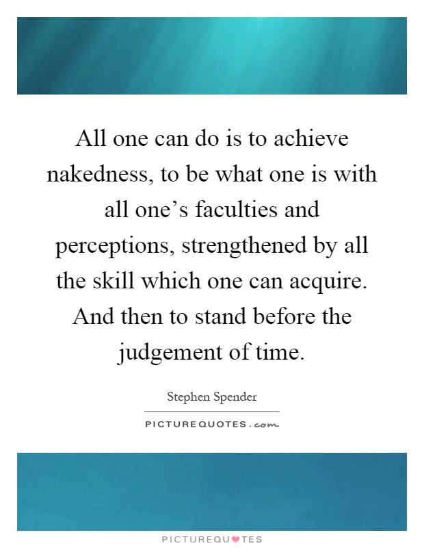 All one can do is to achieve nakedness, to be what one is with all one's faculties and perceptions, strengthened by all the skill which one can acquire. And then to stand before the judgement of time Picture Quote #1