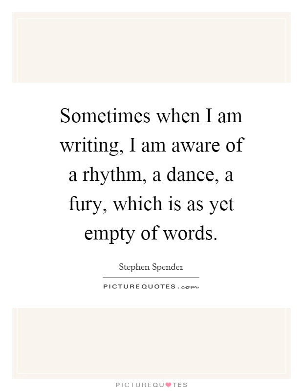 Sometimes when I am writing, I am aware of a rhythm, a dance, a fury, which is as yet empty of words Picture Quote #1