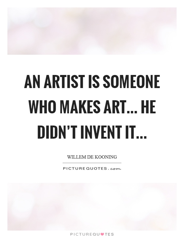 An artist is someone who makes art... He didn't invent it Picture Quote #1