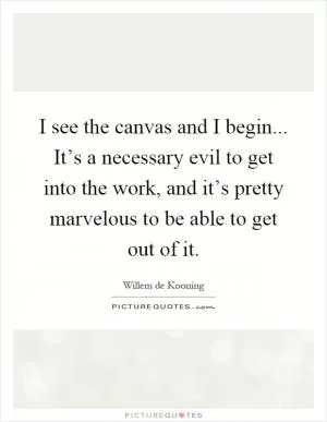I see the canvas and I begin... It’s a necessary evil to get into the work, and it’s pretty marvelous to be able to get out of it Picture Quote #1