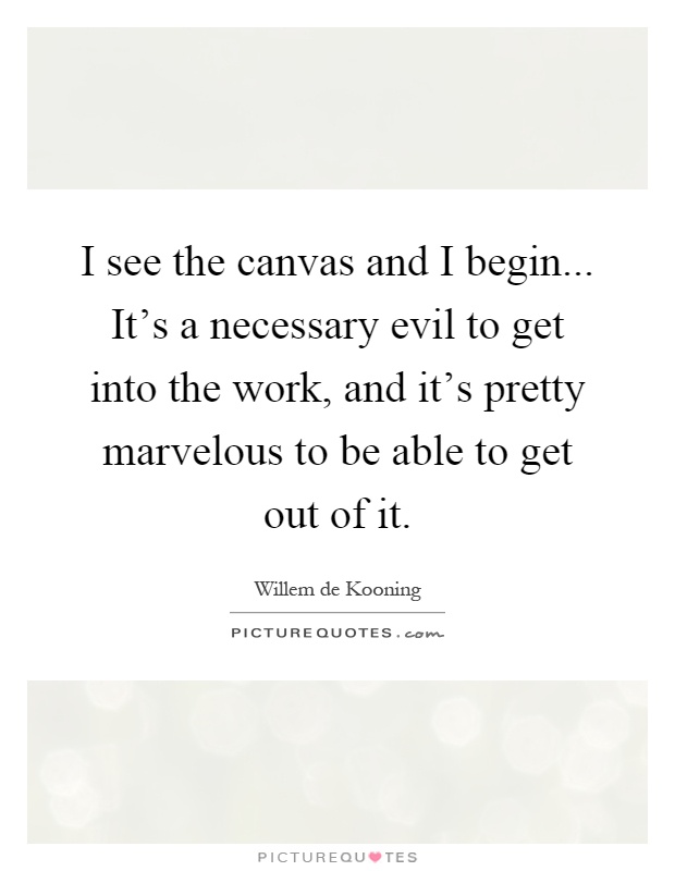 I see the canvas and I begin... It's a necessary evil to get into the work, and it's pretty marvelous to be able to get out of it Picture Quote #1