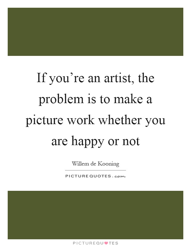 If you're an artist, the problem is to make a picture work whether you are happy or not Picture Quote #1