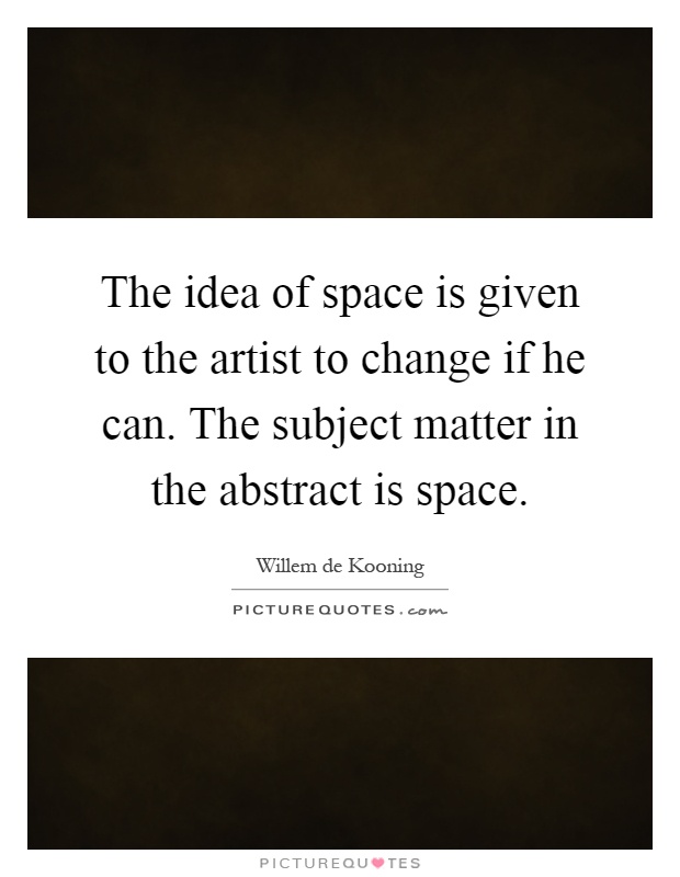The idea of space is given to the artist to change if he can. The subject matter in the abstract is space Picture Quote #1