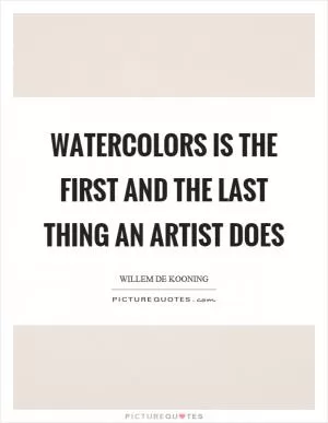 Watercolors is the first and the last thing an artist does Picture Quote #1